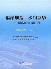 《福泽荆楚 水润京华：湖北南水北调工程（专项工程卷 下册）》-湖北省南水北调工程领导小组办公室