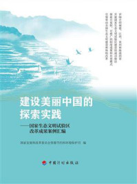 《建设美丽中国的探索实践：国家生态文明试验区改革成果案例汇编》-国家发展和改革委员会资源节约和环境保护司